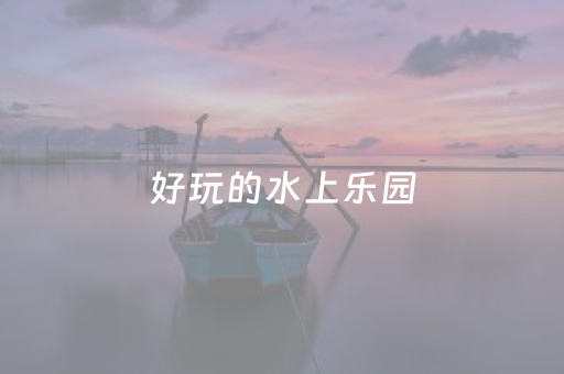 好玩的水上乐园（好玩的水上乐园作文怎么写）