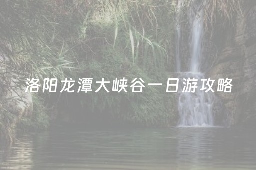 洛阳龙潭大峡谷一日游攻略（洛阳龙潭大峡谷一日游攻略）