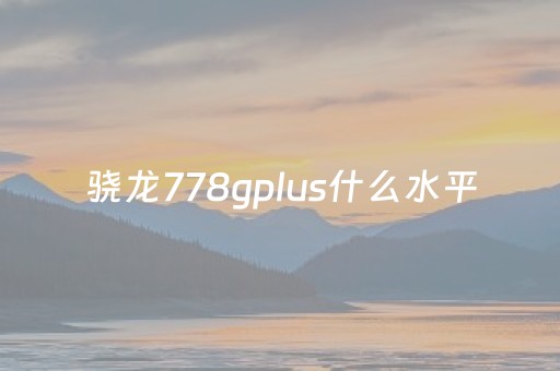 骁龙778gplus什么水平（骁龙778gplus什么水平和骁龙888）