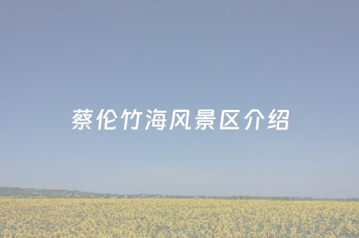 蔡伦竹海风景区介绍（蔡伦竹海简介）