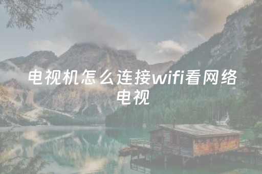 电视机怎么连接wifi看网络电视（电视怎样连接wifi网络看电视）