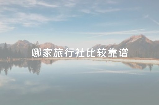 哪家旅行社比较靠谱（口碑比较好的旅行社）