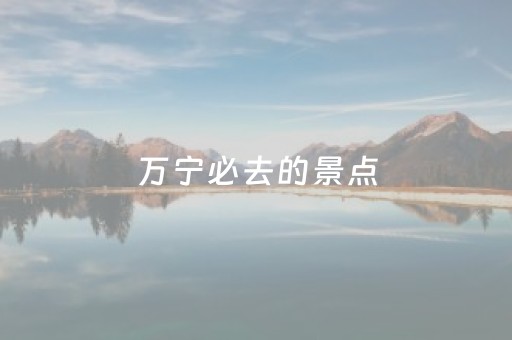 万宁必去的景点（万宁兴隆旅游攻略必去景点）