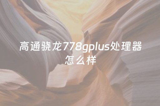 高通骁龙778gplus处理器怎么样（高通骁龙778g怎么样?）