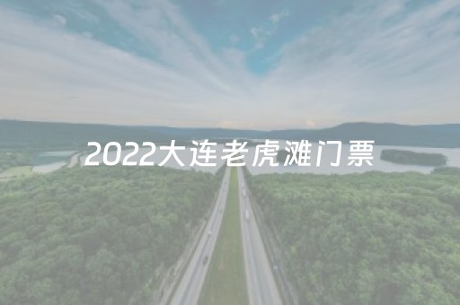 2022大连老虎滩门票（大连老虎滩游玩时间）