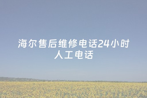 海尔售后维修电话24小时人工电话（海尔售后维修电话24小时人工电话热水器）