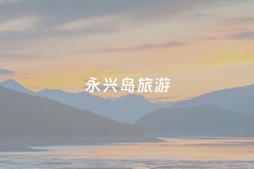 永兴岛旅游（永兴岛旅游开放了吗,怎么去永兴岛旅游攻略?）