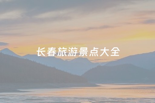 长春旅游景点大全（长春旅游景点大全排名自驾游）