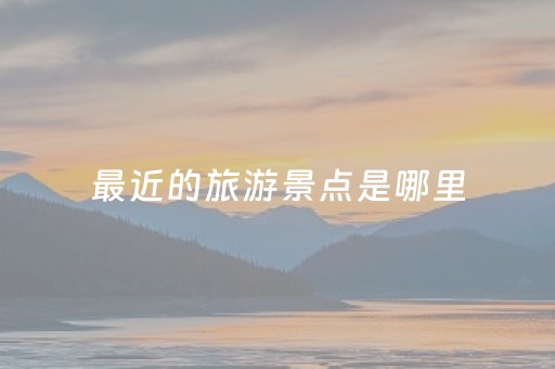 最近的旅游景点是哪里（最近的旅游景点是哪里啊）