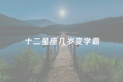 十二星座几岁变学霸（十二星座几岁成为学霸）