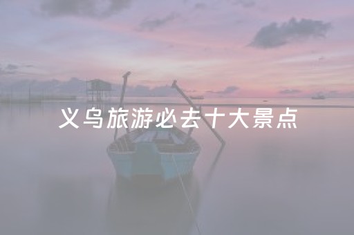 义乌旅游必去十大景点（义乌旅游）