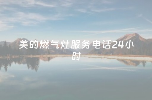 美的燃气灶服务电话24小时（美的燃气灶服务电话24小时热线）