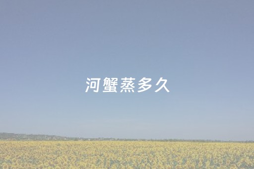 河蟹蒸多久（河蟹蒸多久最佳时间怎么吃）