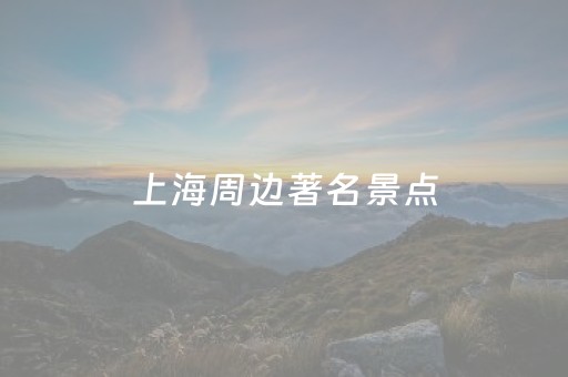 上海周边著名景点（上海周边著名景点有哪些）