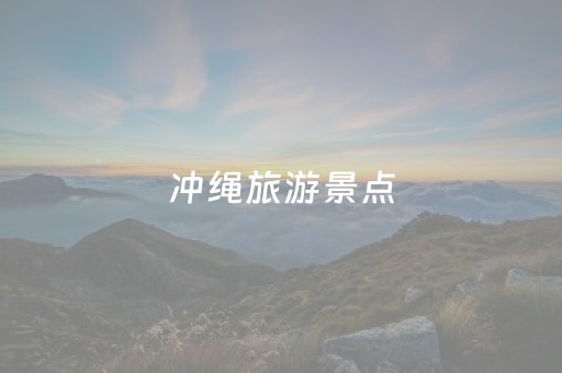 冲绳旅游景点（冲绳旅游景点有哪些）