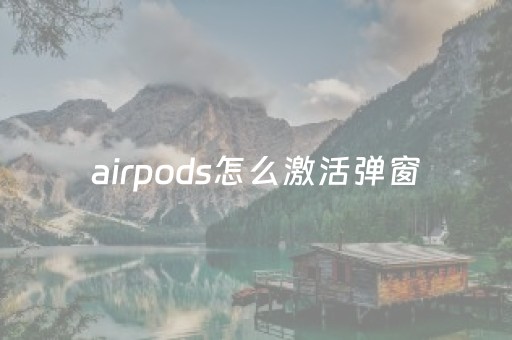 airpods怎么激活弹窗（airpods激活怎么激活）