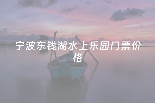 宁波东钱湖水上乐园门票价格（宁波东钱湖水上乐园所有项目）