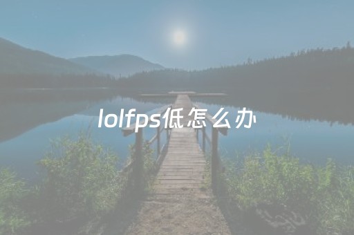 lolfps低怎么办（lolfps低是什么原因）