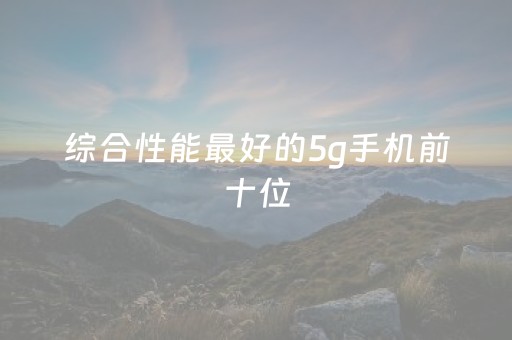 综合性能最好的5g手机前十位（什么手机性价比高又好用）