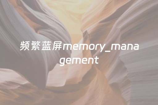 频繁蓝屏memory_management（频繁蓝屏memory_managementwin11）