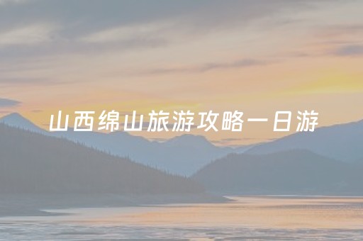 山西绵山旅游攻略一日游（山西绵山旅游攻略一日游作文）