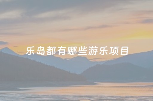 乐岛都有哪些游乐项目（乐岛都有哪些游乐项目时间）