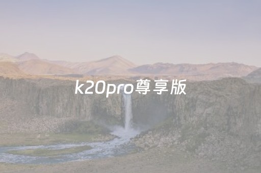 k20pro尊享版（k20pro尊享版参数）