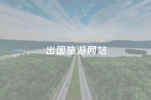 出国旅游网站（出国旅游网站提交资料）