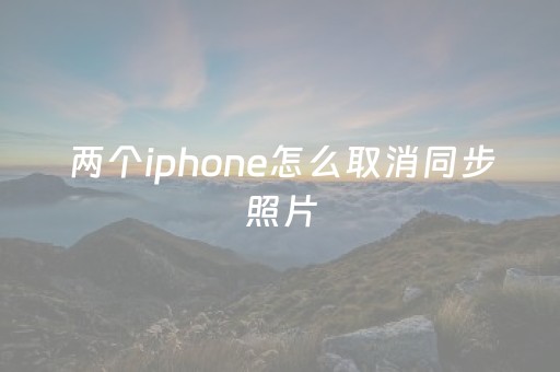 两个iphone怎么取消同步照片（两个iphone怎么取消同步照片信息）