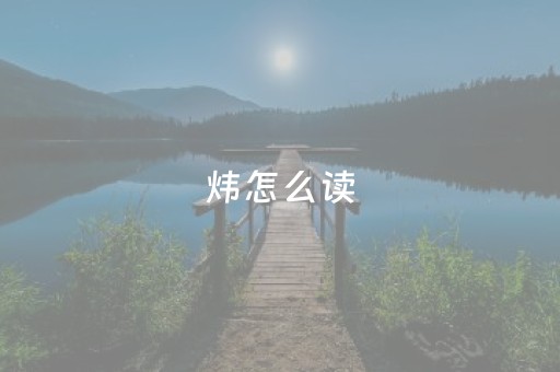 炜怎么读（炜怎么读什么意思音）