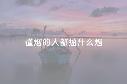 懂烟的人都抽什么烟（抽什么烟的人最有实力）