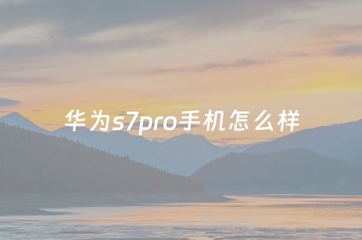 华为s7pro手机怎么样（华为s7pro5g怎么样）