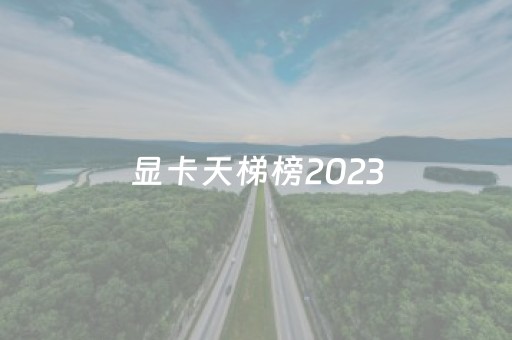 显卡天梯榜2023（显卡天梯榜2023年3月）