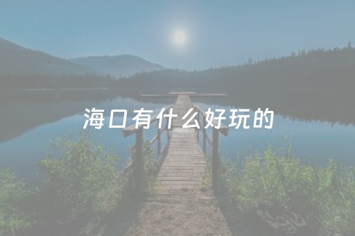 海口有什么好玩的（海口有什么好玩的地方推荐一下）