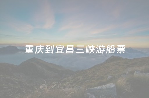 重庆到宜昌三峡游船票（重庆到宜昌三峡游船票怎么买）