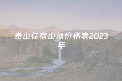 泰山住宿山顶价格表2023
年（泰山 山顶 住宿）