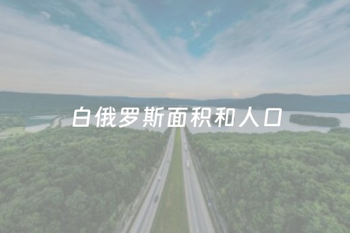 白俄罗斯面积和人口（白俄罗斯面积和人口地图）