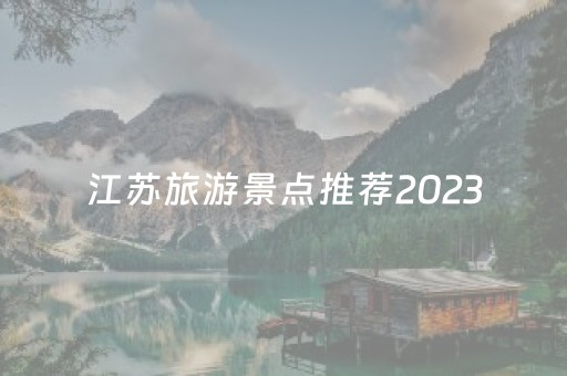 江苏旅游景点推荐2023（江苏旅游景点推荐一日游攻略）