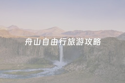 舟山自由行旅游攻略（舟山自助游自由行旅游攻略）