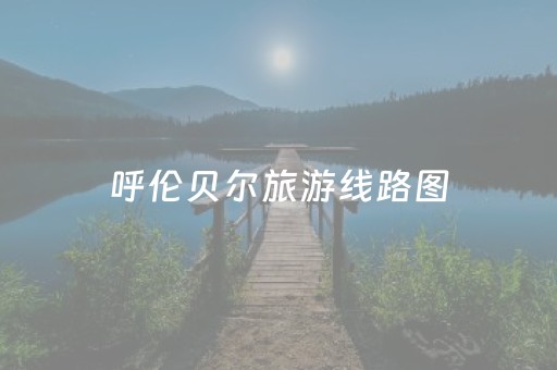 呼伦贝尔旅游线路图（呼伦贝尔旅游攻略线路图）