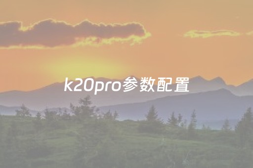 k20pro参数配置（k20pro参数配置详情）