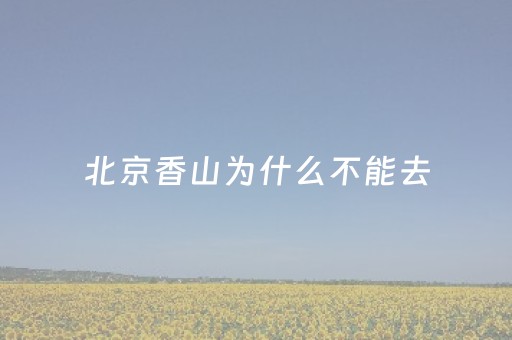 北京香山为什么不能去（北京香山还让爬吗）