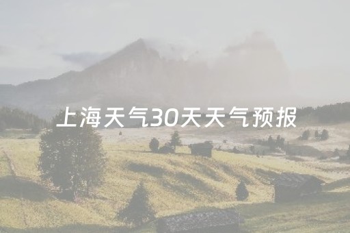 上海天气30天天气预报（上海天气30天天气预报15天）