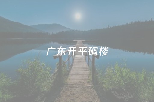 广东开平碉楼（广东开平碉楼游玩攻略）