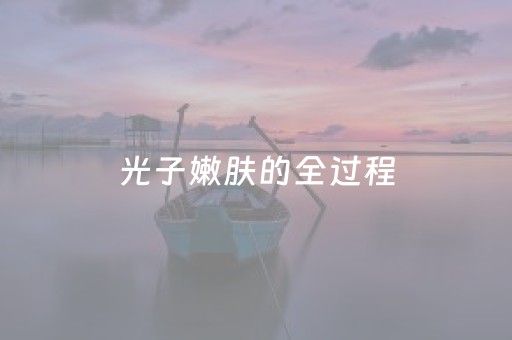 光子嫩肤的全过程（光子嫩肤的全过程
教程）