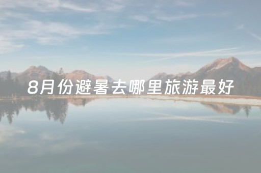 8月份避暑去哪里旅游最好（8月份避暑旅游最佳去处）