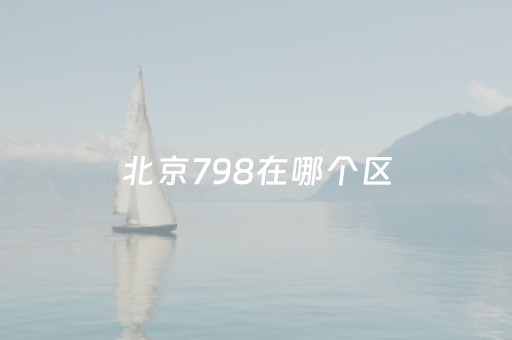 北京798在哪个区（北京的798是干什么的）