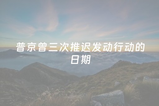 普京曾三次推迟发动行动的日期（普京发出强烈警告再不采取行动,可能引发“三战”!）