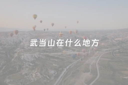 武当山在什么地方（武当山在什么地方在哪个省份）