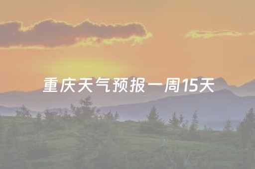 重庆天气预报一周15天（重庆天气预报一周7天一）